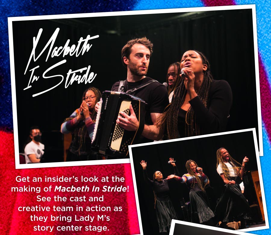 Macbeth In Stride Get an insider’s look at the making of Macbeth In Stride! See the cast and creative team in action as they bring Lady M’s story center stage.